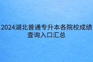 2024湖北普通專升本各院校成績查詢入口匯總